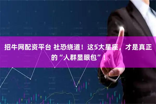 招牛网配资平台 社恐绕道！这5大星座，才是真正的“人群显眼包”！
