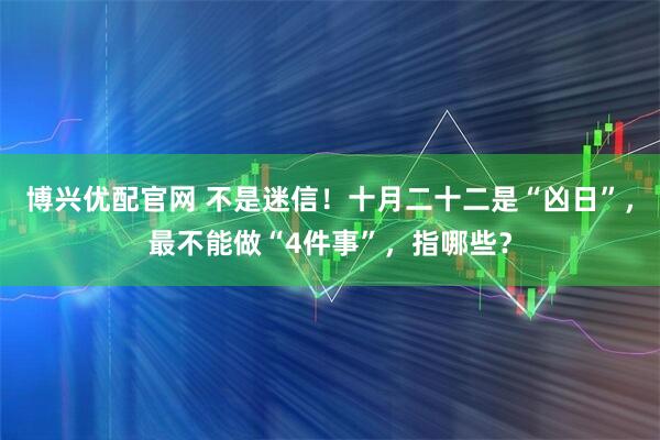 博兴优配官网 不是迷信！十月二十二是“凶日”，最不能做“4件事”，指哪些？