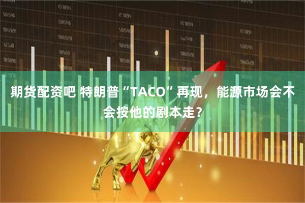期货配资吧 特朗普“TACO”再现，能源市场会不会按他的剧本走？