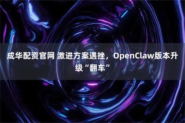 成华配资官网 激进方案遇挫，OpenClaw版本升级“翻车”