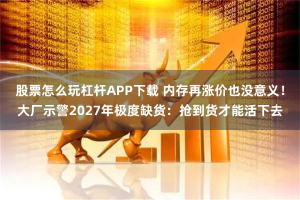 股票怎么玩杠杆APP下载 内存再涨价也没意义!大厂示警2027年极度缺货:抢到货才能活下去