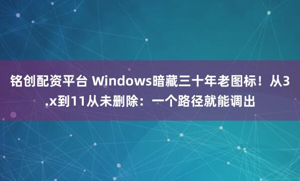铭创配资平台 Windows暗藏三十年老图标！从3.x到11从未删除：一个路径就能调出