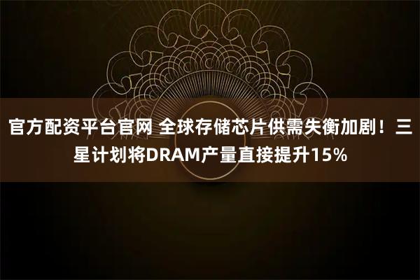 官方配资平台官网 全球存储芯片供需失衡加剧!三星计划将DRAM产量直接提升15%